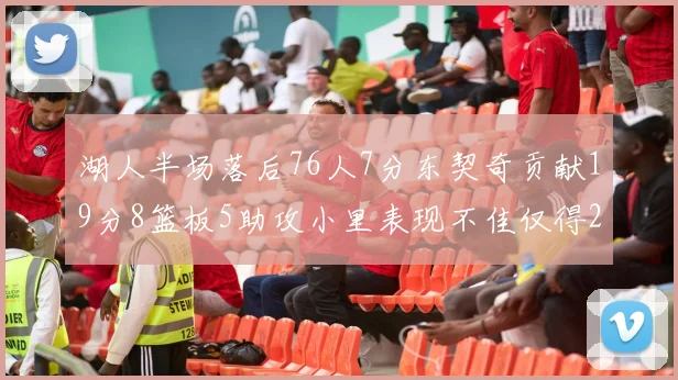 湖人半场落后76人7分东契奇贡献19分8篮板5助攻小里表现不佳仅得2分