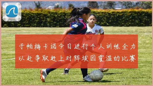 于帕梅卡诺今日进行个人训练全力以赴争取赶上对阵埃因霍温的比赛