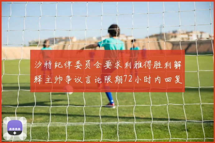 沙特纪律委员会要求利雅得胜利解释主帅争议言论限期72小时内回复
