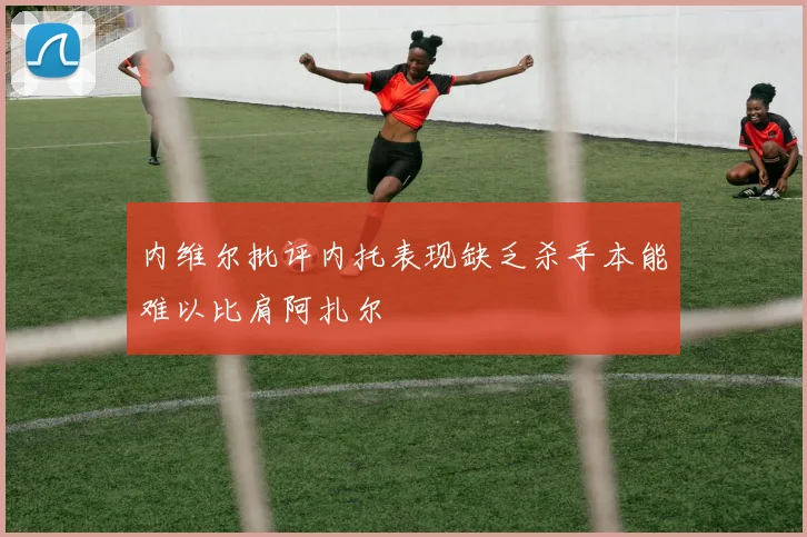 内维尔批评内托表现缺乏杀手本能难以比肩阿扎尔