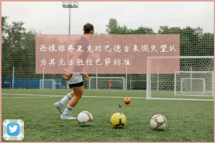 西媒称弗里克对巴德吉表现失望认为其无法胜任巴萨标准