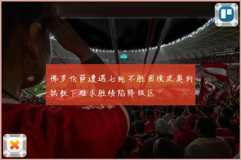 佛罗伦萨遭遇七轮不胜困境皮奥利执教下难求胜绩陷降级区