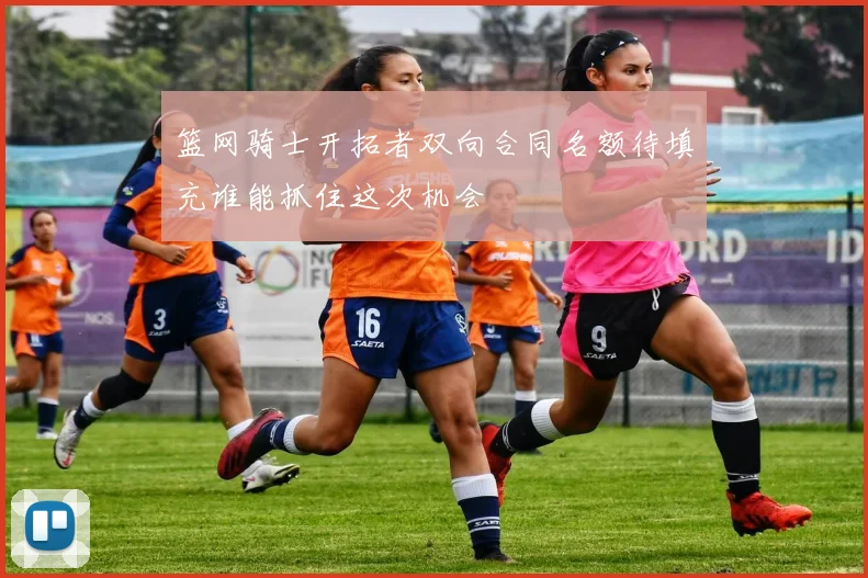 篮网骑士开拓者双向合同名额待填充谁能抓住这次机会