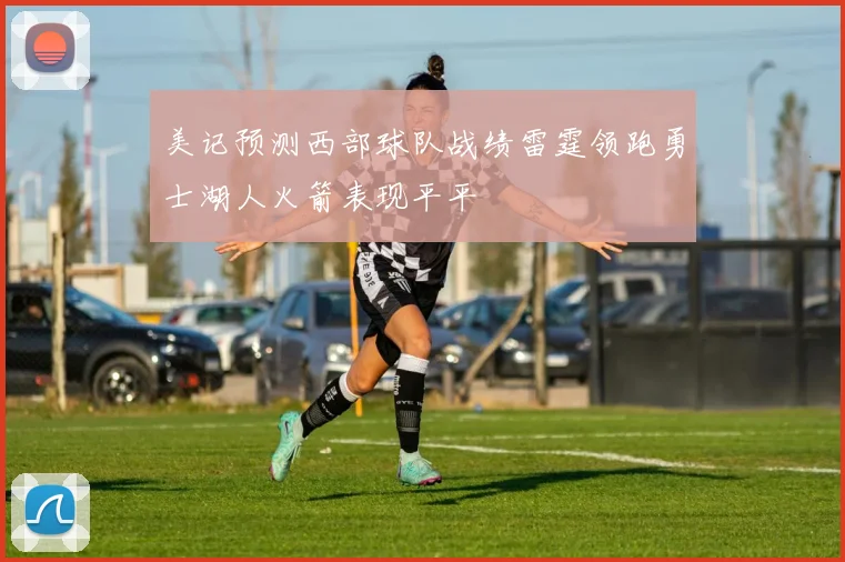 美记预测西部球队战绩雷霆领跑勇士湖人火箭表现平平