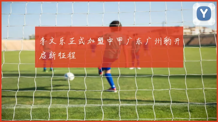 李文乐正式加盟中甲广东广州豹开启新征程