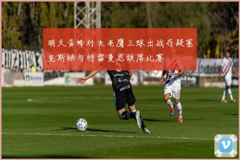 明天黄蜂对决老鹰三球出战存疑塞克斯顿与特雷曼恩缺席比赛