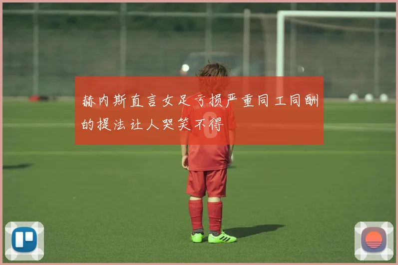 赫内斯直言女足亏损严重同工同酬的提法让人哭笑不得