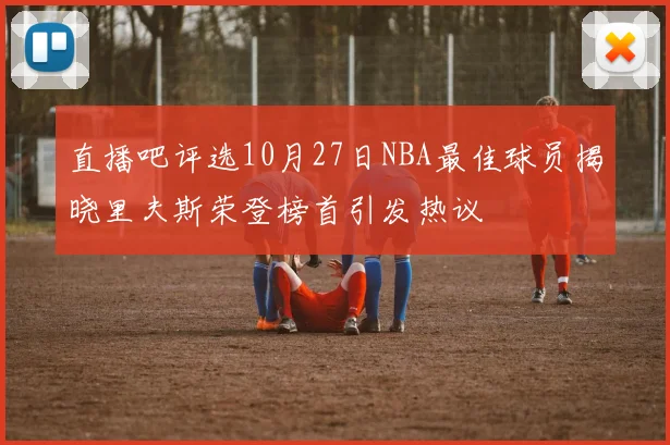 直播吧评选10月27日NBA最佳球员揭晓里夫斯荣登榜首引发热议
