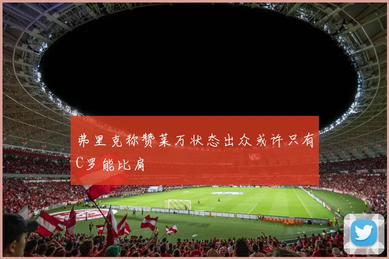 弗里克称赞莱万状态出众或许只有C罗能比肩