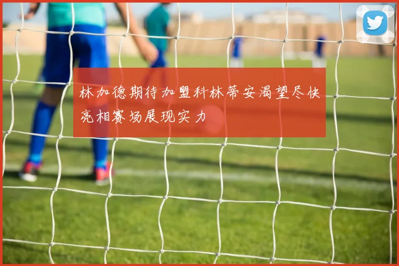 林加德期待加盟科林蒂安渴望尽快亮相赛场展现实力