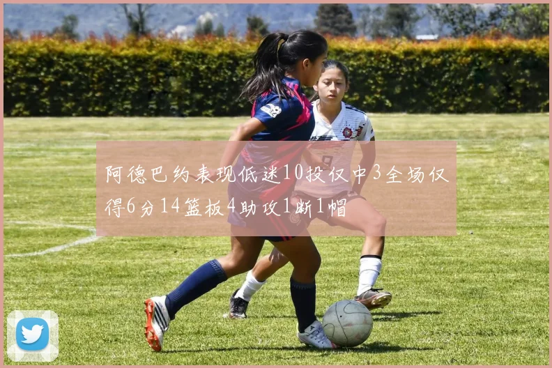 阿德巴约表现低迷10投仅中3全场仅得6分14篮板4助攻1断1帽