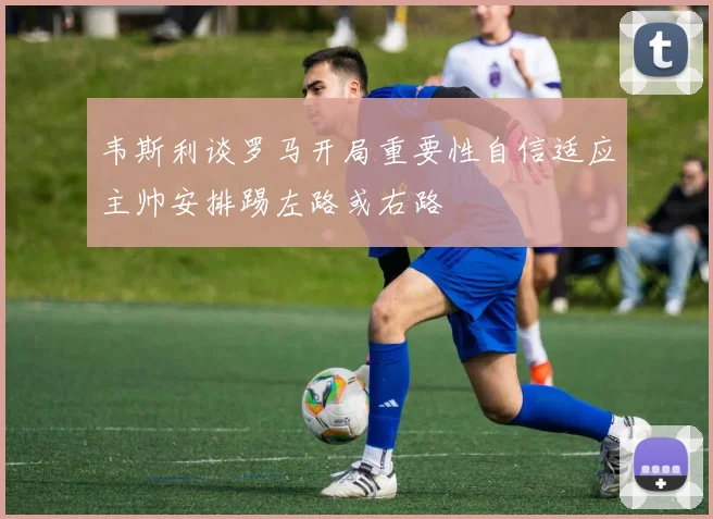 韦斯利谈罗马开局重要性自信适应主帅安排踢左路或右路
