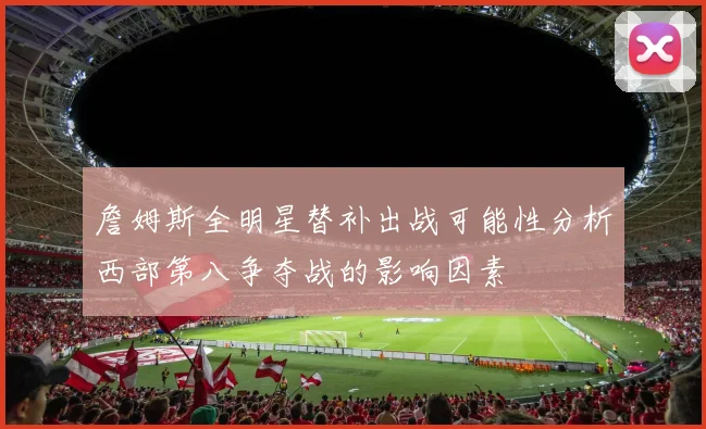 詹姆斯全明星替补出战可能性分析西部第八争夺战的影响因素