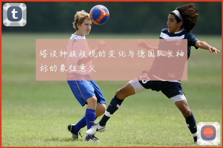 塔谈种族歧视的变化与德国队长袖标的象征意义