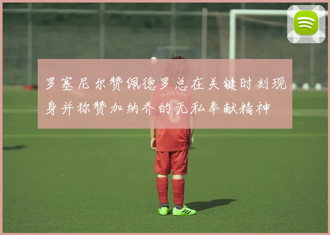 罗塞尼尔赞佩德罗总在关键时刻现身并称赞加纳乔的无私奉献精神