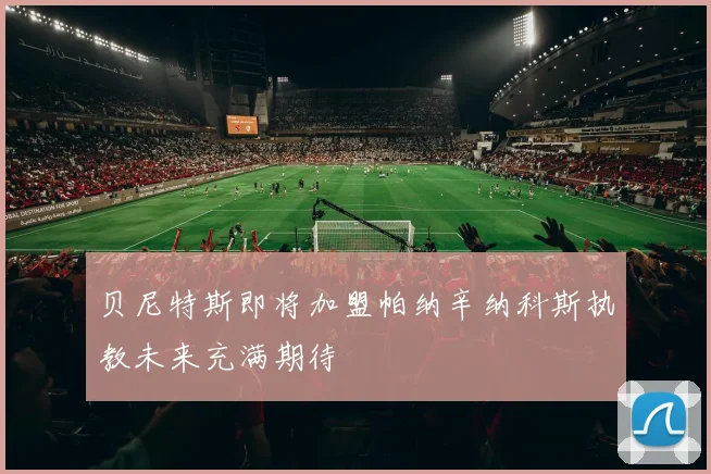 贝尼特斯即将加盟帕纳辛纳科斯执教未来充满期待