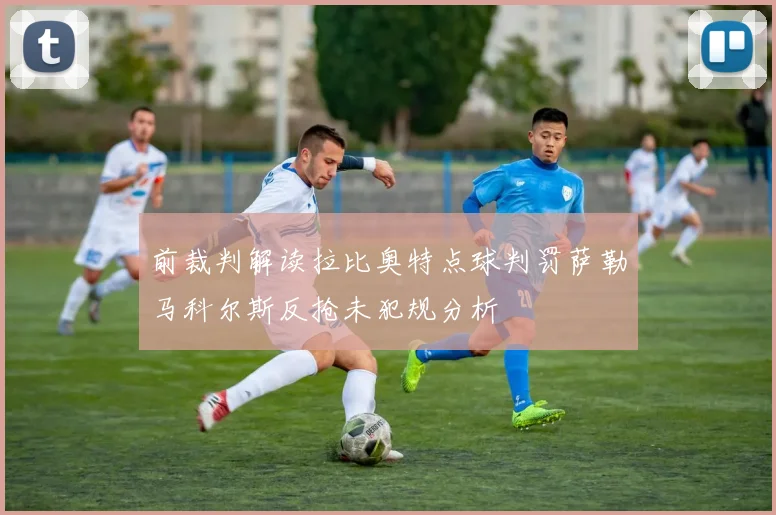 前裁判解读拉比奥特点球判罚萨勒马科尔斯反抢未犯规分析