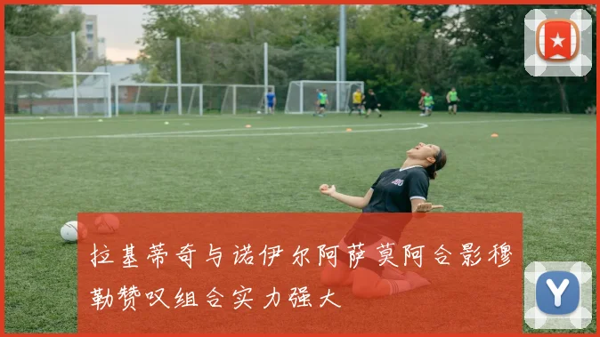 拉基蒂奇与诺伊尔阿萨莫阿合影穆勒赞叹组合实力强大