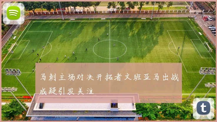马刺主场对决开拓者文班亚马出战成疑引发关注