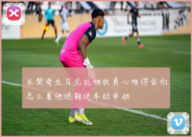 东契奇生日无礼物收真心难得你们怎么看他送鞋送车的举动