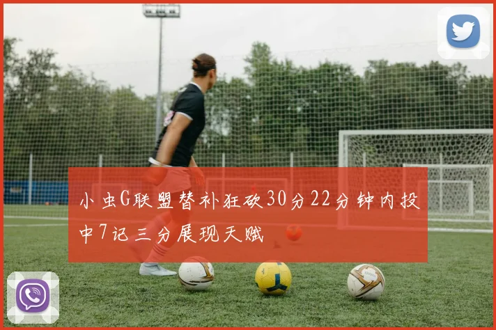 小虫G联盟替补狂砍30分22分钟内投中7记三分展现天赋
