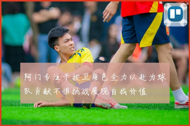 阿门专注于控卫角色全力以赴为球队贡献不惧挑战展现自我价值