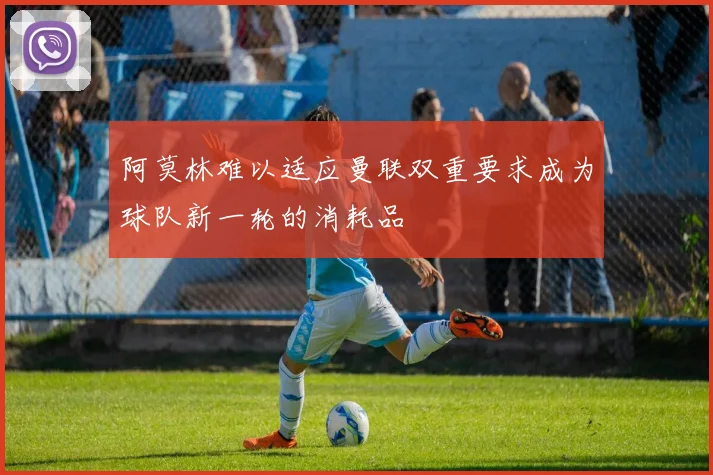 阿莫林难以适应曼联双重要求成为球队新一轮的消耗品