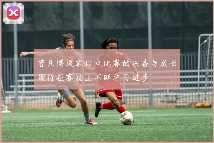 曾凡博谈家门口比赛的兴奋与成长期待在赛场上不断学习进步
