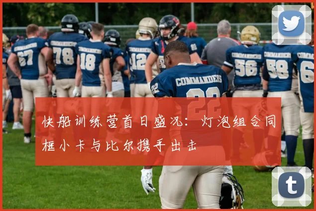 快船训练营首日盛况：灯泡组合同框小卡与比尔携手出击