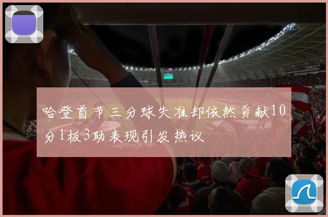 哈登首节三分球失准却依然贡献10分1板3助表现引发热议