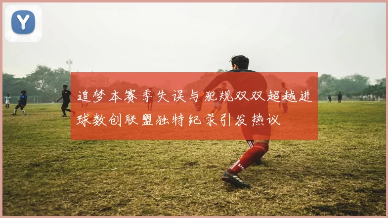追梦本赛季失误与犯规双双超越进球数创联盟独特纪录引发热议