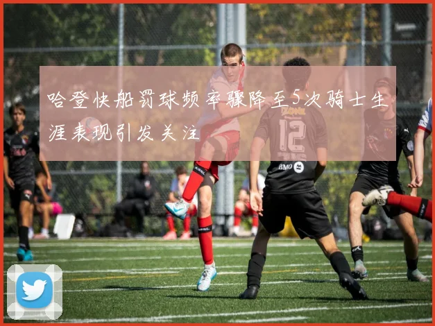 哈登快船罚球频率骤降至5次骑士生涯表现引发关注